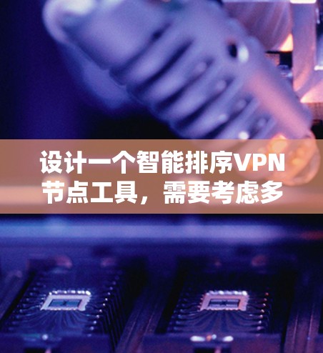 设计一个智能排序VPN节点工具，需要考虑多个因素以确保性能优化和用户体验。以下是详细的步骤指南