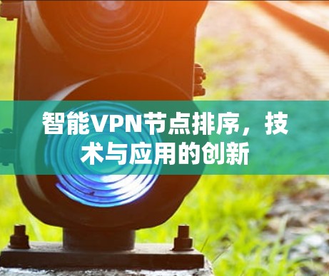智能VPN节点排序,技术与应用的创新 智能VPN节点排序,技术与应用的创新
