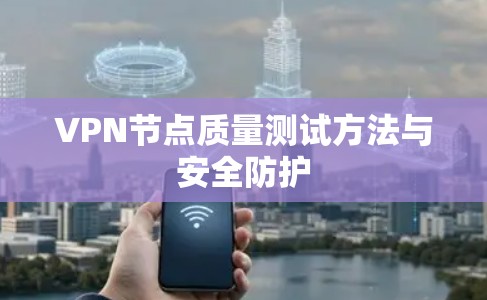 VPN节点质量测试方法与安全防护 VPN节点质量测试方法与安全防护