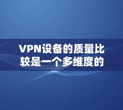 VPN设备的质量比较是一个多维度的问题，涉及性能、稳定性、安全性、兼容性等多个方面。以下是对不同VPN设备质量的比较分析
