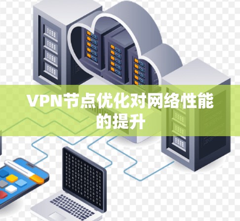 VPN节点优化对网络性能的提升 VPN节点优化对网络性能的提升