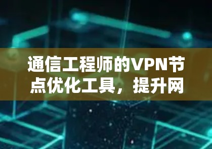 通信工程师的VPN节点优化工具，提升网络效率的必备工具