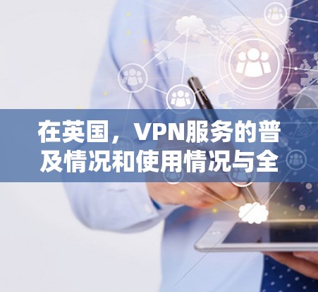 在英国，VPN服务的普及情况和使用情况与全球其他地方有所不同，因为英国的互联网使用率较高，但并非完全依赖于VPN服务。以下是关于英国VPN节点的一些详细信息