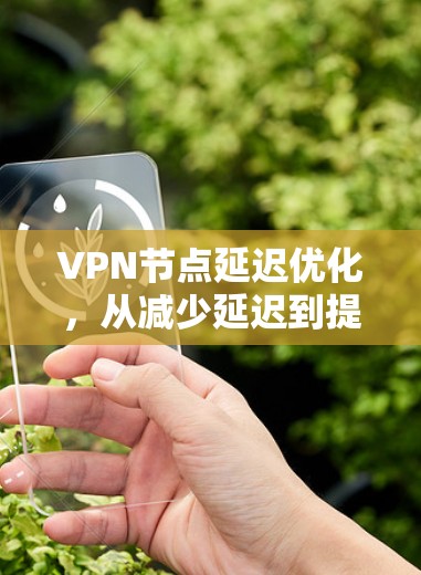 VPN节点延迟优化,从减少延迟到提升用户体验 VPN节点延迟优化,从减少延迟到提升用户体验