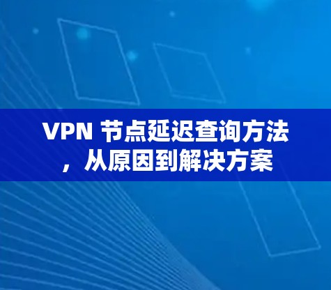 VPN 节点延迟查询方法,从原因到解决方案 VPN 节点延迟查询方法,从原因到解决方案