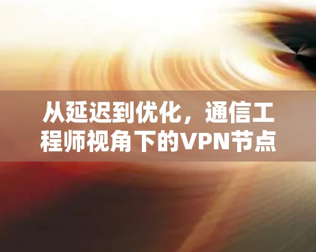 从延迟到优化,通信工程师视角下的VPN节点延迟测试平台 从延迟到优化,通信工程师视角下的VPN节点延迟测试平台