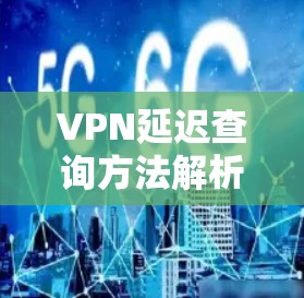 VPN延迟查询方法解析及常见问题解决方案 VPN延迟查询方法解析及常见问题解决方案