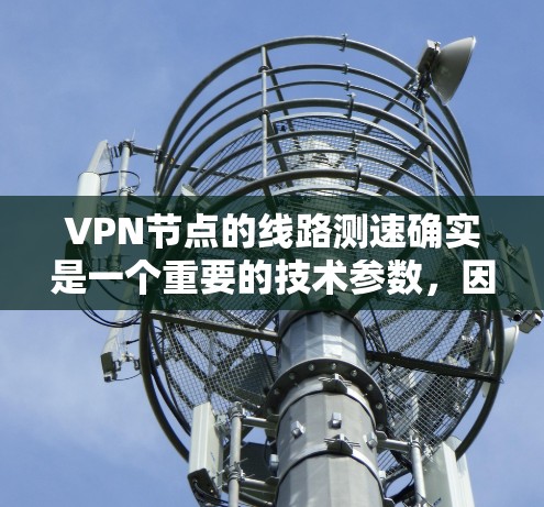 VPN节点的线路测速确实是一个重要的技术参数，因为它直接影响到用户在使用VPN时的体验。以下是一些关于VPN节点线路测速的内容，帮助您更好地理解这些数据