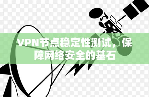 VPN节点稳定性测试,保障网络安全的基石 VPN节点稳定性测试,保障网络安全的基石