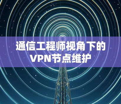 通信工程师视角下的VPN节点维护