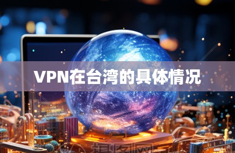 VPN在台湾的具体情况 VPN在台湾的具体情况
