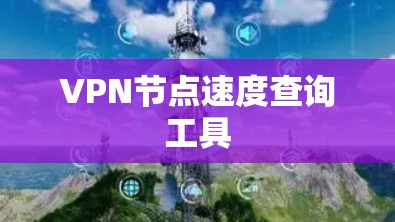 VPN节点速度查询工具 VPN节点速度查询工具