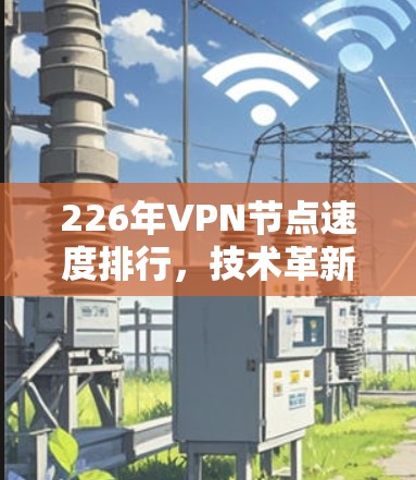 226年VPN节点速度排行,技术革新带来更大挑战 226年VPN节点速度排行,技术革新带来更大挑战