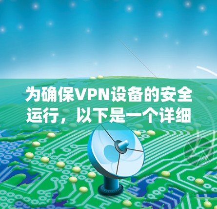 为确保VPN设备的安全运行,以下是一个详细且系统化的步骤指南 为确保VPN设备的安全运行,以下是一个详细且系统化的步骤指南
