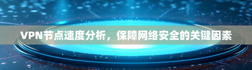 VPN节点速度分析,保障网络安全的关键因素 VPN节点速度分析,保障网络安全的关键因素