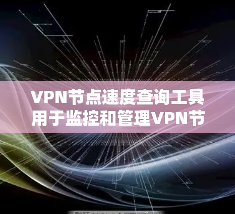 VPN节点速度查询工具用于监控和管理VPN节点的网络连接速度，以确保数据传输的高效和安全。以下是对该工具的详细总结