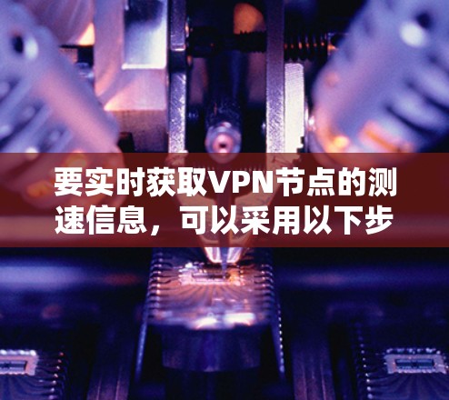 要实时获取VPN节点的测速信息,可以采用以下步骤 要实时获取VPN节点的测速信息,可以采用以下步骤