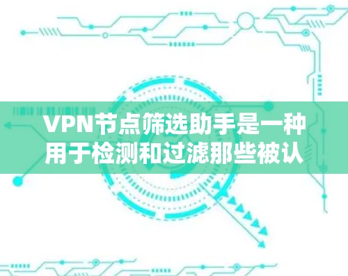 VPN节点筛选助手是一种用于检测和过滤那些被认为可能是VPN服务连接的设备或节点的工具。这些节点可能以某种方式连接到VPN服务，但实际上是被保护的内部网络，而不是真正的VPN服务器或服务器