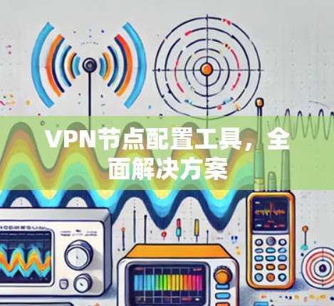 VPN节点配置工具,全面解决方案 VPN节点配置工具,全面解决方案