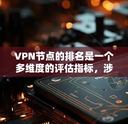 VPN节点的排名是一个多维度的评估指标，涉及多个因素。以下是对VPN节点排名的详细分析
