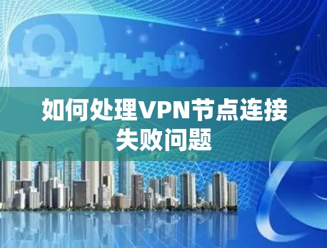 如何处理VPN节点连接失败问题 如何处理VPN节点连接失败问题