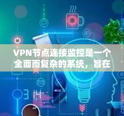 VPN节点连接监控是一个全面而复杂的系统，旨在保护用户和网络的安全，优化VPN性能。以下是监控VPN节点连接的关键点
