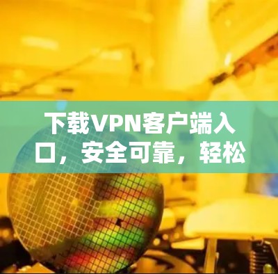 下载VPN客户端入口,安全可靠,轻松接入 下载VPN客户端入口,安全可靠,轻松接入