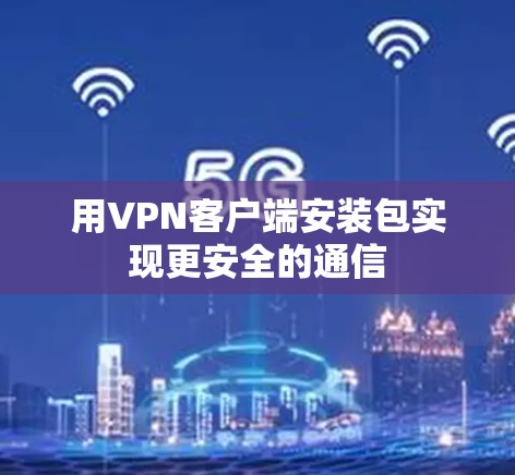 用VPN客户端安装包实现更安全的通信