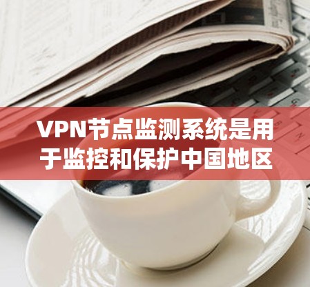 VPN节点监测系统是用于监控和保护中国地区的VPN节点的安全和隐私。以下是对该系统的详细分析和总结 VPN节点监测系统是用于监控和保护中国地区的VPN节点的安全和隐私。以下是对该系统的详细分析和总结