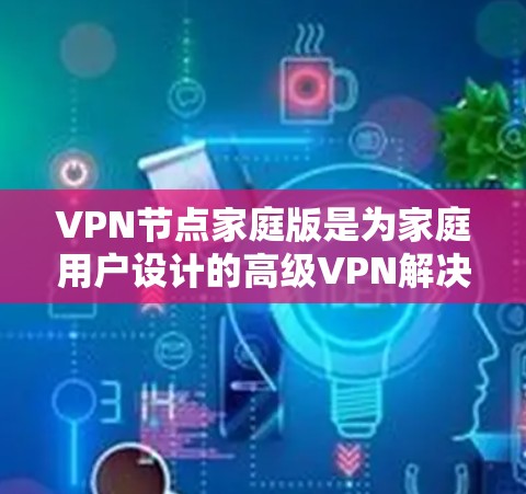 VPN节点家庭版是为家庭用户设计的高级VPN解决方案,旨在为家庭用户提供更全面的访问和管理功能。以下是对VPN节点家庭版的详细介绍 VPN节点家庭版是为家庭用户设计的高级VPN解决方案,旨在为家庭用户提供更全面的访问和管理功能。以下是对VPN节点家庭版的详细介绍