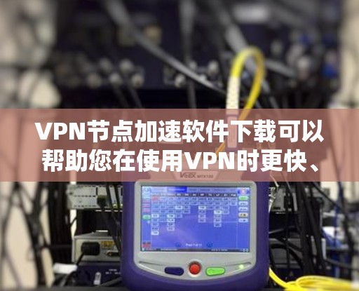 VPN节点加速软件下载可以帮助您在使用VPN时更快、更稳定地进行数据传输。以下是一些推荐的VPN加速软件