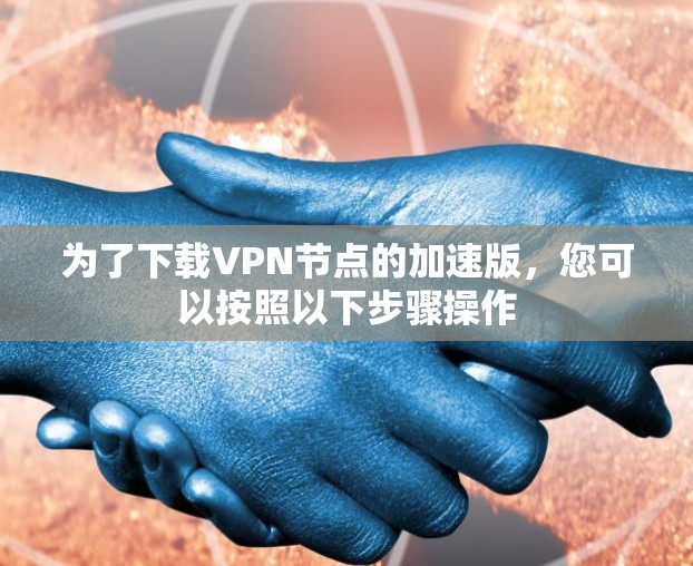 为了下载VPN节点的加速版，您可以按照以下步骤操作