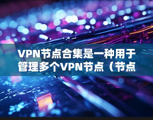 VPN节点合集是一种用于管理多个VPN节点（节点是指云服务器、云存储等）的集中监控和合并功能。以下是关于VPN节点合集的详细信息