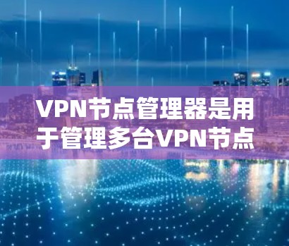 VPN节点管理器是用于管理多台VPN节点的工具,帮助用户安全地连接、管理和管理节点。以下是详细的内容和步骤 VPN节点管理器是用于管理多台VPN节点的工具,帮助用户安全地连接、管理和管理节点。以下是详细的内容和步骤