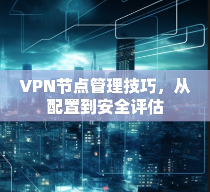 VPN节点管理技巧,从配置到安全评估 VPN节点管理技巧,从配置到安全评估
