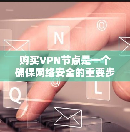 购买VPN节点是一个确保网络安全的重要步骤，以下是详细的步骤说明