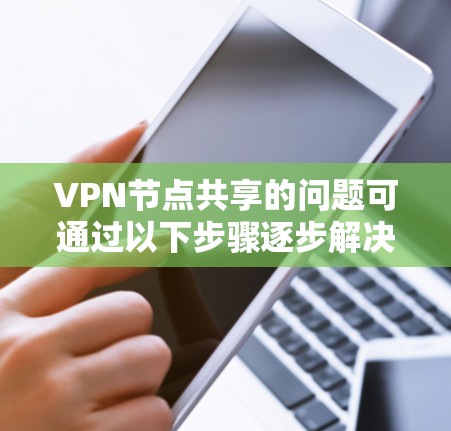 VPN节点共享的问题可通过以下步骤逐步解决，确保数据的安全性