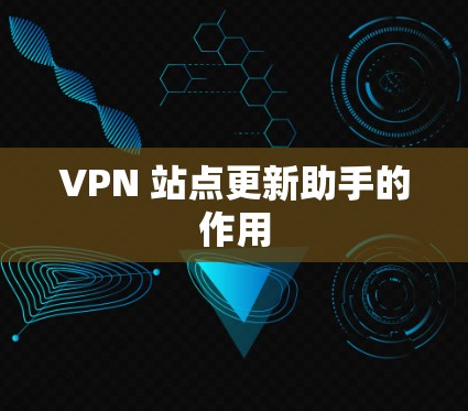 VPN 站点更新助手的作用