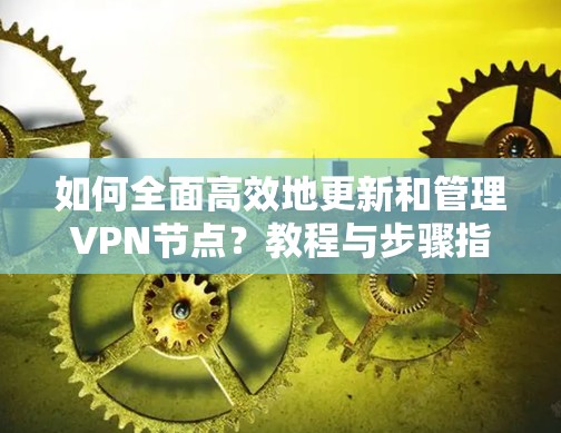 如何全面高效地更新和管理VPN节点?教程与步骤指南 如何全面高效地更新和管理VPN节点?教程与步骤指南