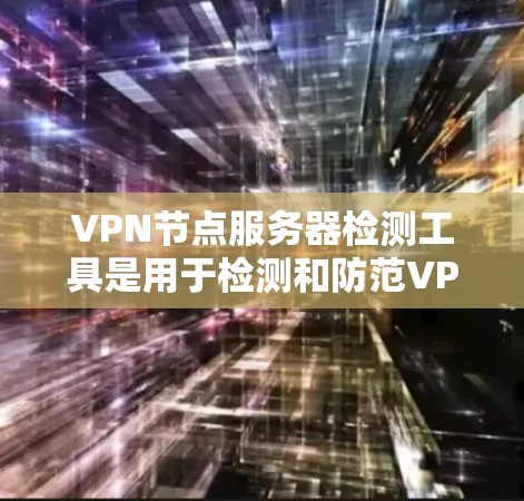 VPN节点服务器检测工具是用于检测和防范VPN服务器安全问题的工具。这些工具可以帮助用户及时发现和处理潜在的安全威胁，确保VPN服务的可靠性和安全性。以下是对这些工具的详细总结