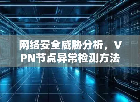 网络安全威胁分析,VPN节点异常检测方法 网络安全威胁分析,VPN节点异常检测方法