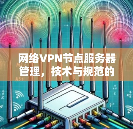网络VPN节点服务器管理,技术与规范的双重挑战 网络VPN节点服务器管理,技术与规范的双重挑战