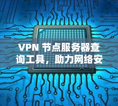 VPN 节点服务器查询工具,助力网络安全与隐私保护 VPN 节点服务器查询工具,助力网络安全与隐私保护
