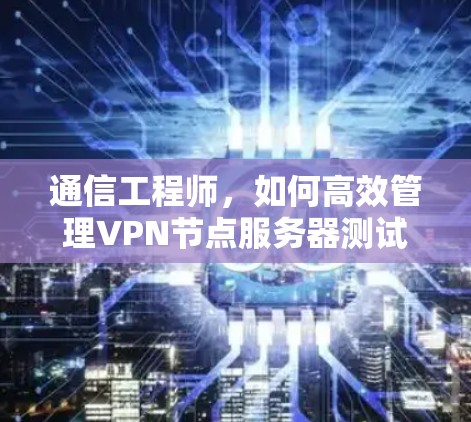 通信工程师，如何高效管理VPN节点服务器测试