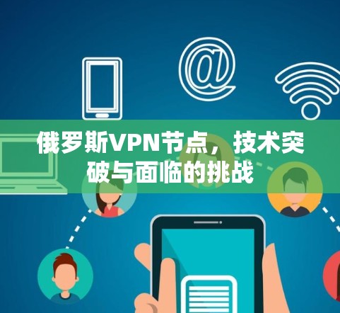 俄罗斯VPN节点，技术突破与面临的挑战