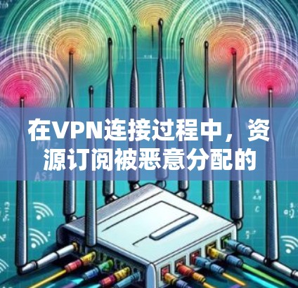 在VPN连接过程中,资源订阅被恶意分配的问题可以通过以下步骤和方法进行预防和降低 在VPN连接过程中,资源订阅被恶意分配的问题可以通过以下步骤和方法进行预防和降低
