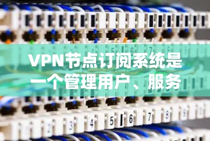 VPN节点订阅系统是一个管理用户、服务器或中间设备订阅特定VPN协议的系统。以下是该系统的关键组成部分及其功能
