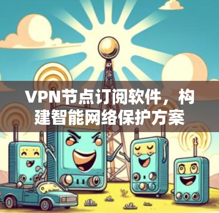 VPN节点订阅软件,构建智能网络保护方案 VPN节点订阅软件,构建智能网络保护方案