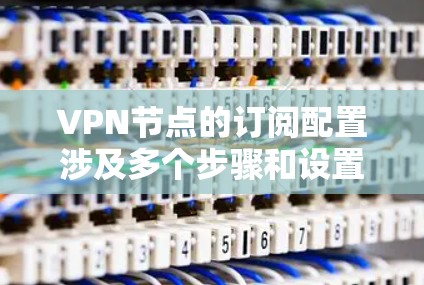 VPN节点的订阅配置涉及多个步骤和设置，具体取决于您的VPN平台、协议设置以及服务器的选择。以下是一般性的配置步骤，您可以根据自己的设备和需求调整