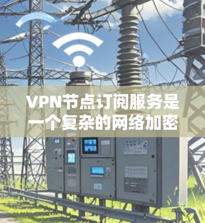 VPN节点订阅服务是一个复杂的网络加密技术，旨在通过连接到未下载的互联网服务器来提供访问，无需下载任何网站。以下是对VPN节点订阅服务的详细总结